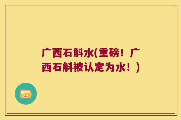 广西石斛水(重磅！广西石斛被认定为水！)