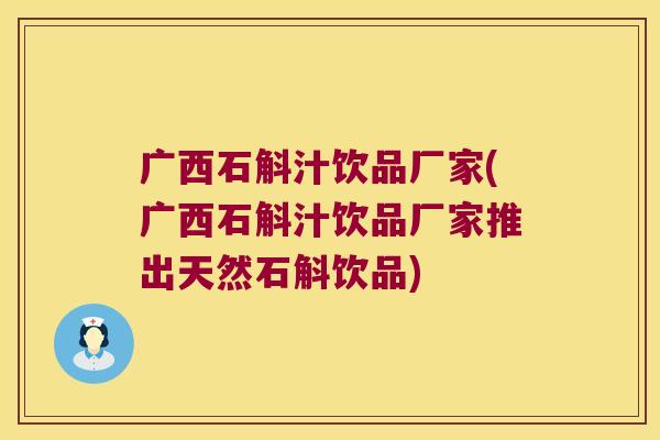 广西石斛汁饮品厂家(广西石斛汁饮品厂家推出天然石斛饮品)