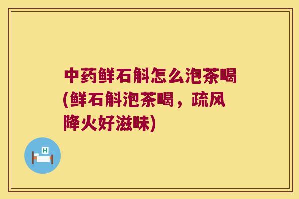 中药鲜石斛怎么泡茶喝(鲜石斛泡茶喝，疏风降火好滋味)