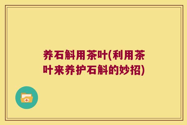 养石斛用茶叶(利用茶叶来养护石斛的妙招) 养石斛用茶叶(利用茶叶来养护石斛的妙招)