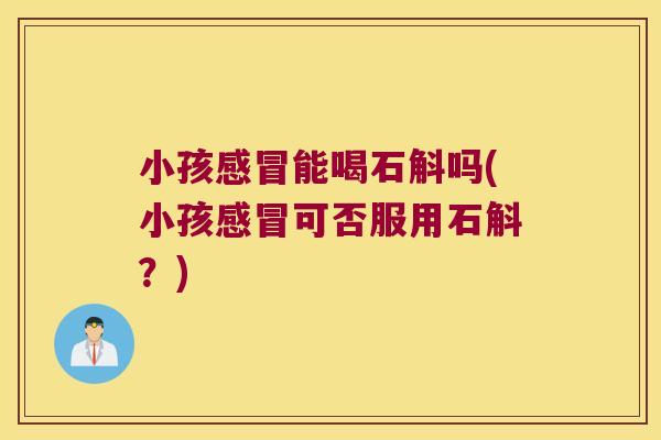 小孩感冒能喝石斛吗(小孩感冒可否服用石斛？)