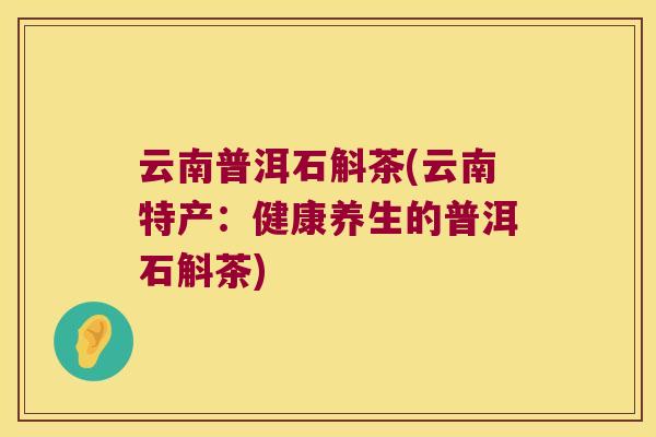 云南普洱石斛茶(云南特产：健康养生的普洱石斛茶)