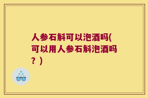 人参石斛可以泡酒吗(可以用人参石斛泡酒吗?) 人参石斛可以泡酒吗(可以用人参石斛泡酒吗?)