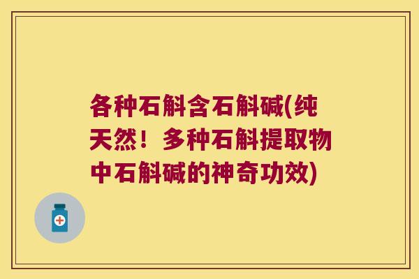 各种石斛含石斛碱(纯天然!多种石斛提取物中石斛碱的神奇功效) 各种石斛含石斛碱(纯天然!多种石斛提取物中石斛碱的神奇功效)