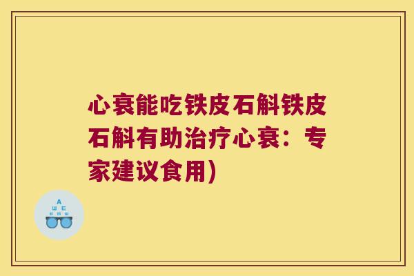 心衰能吃铁皮石斛铁皮石斛有助治疗心衰：专家建议食用)