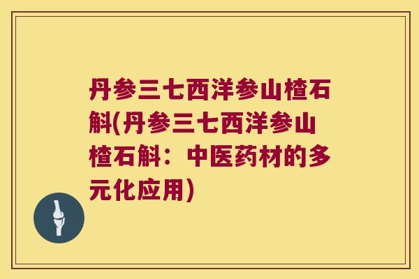 丹参三七西洋参山楂石斛(丹参三七西洋参山楂石斛:中医药材的多元化应用) 丹参三七西洋参山楂石斛(丹参三七西洋参山楂石斛:中医药材的多元化应用)