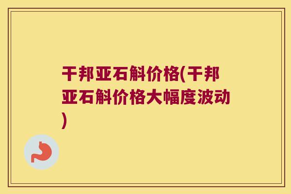 干邦亚石斛价格(干邦亚石斛价格大幅度波动)