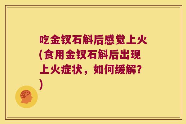 吃金钗石斛后感觉上火(食用金钗石斛后出现上火症状，如何缓解？)