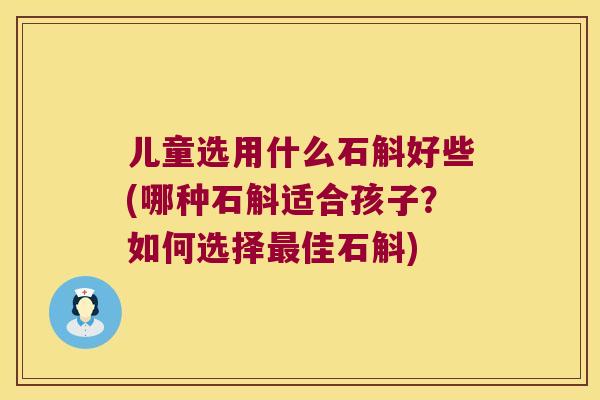 儿童选用什么石斛好些(哪种石斛适合孩子？如何选择最佳石斛)