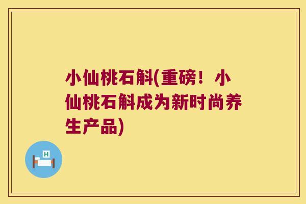 小仙桃石斛(重磅！小仙桃石斛成为新时尚养生产品)