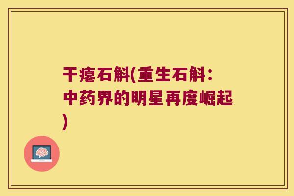 干瘪石斛(重生石斛：中药界的明星再度崛起)