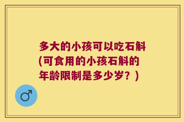 多大的小孩可以吃石斛(可食用的小孩石斛的年龄限制是多少岁？)