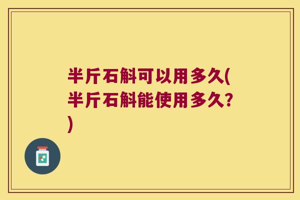 半斤石斛可以用多久(半斤石斛能使用多久？)
