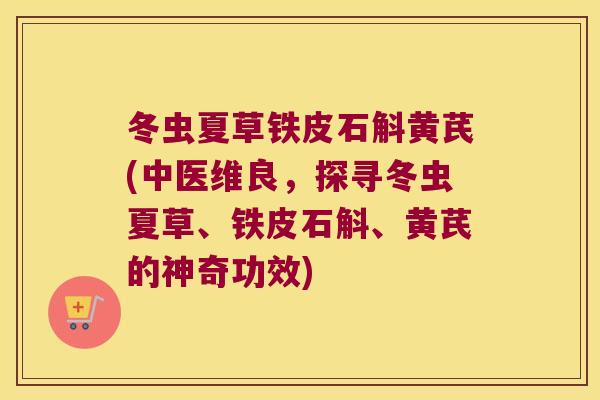 冬虫夏草铁皮石斛黄芪(中医维良，探寻冬虫夏草、铁皮石斛、黄芪的神奇功效)