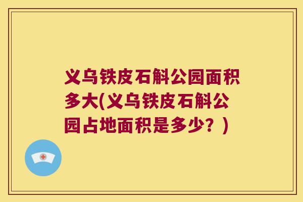 义乌铁皮石斛公园面积多大(义乌铁皮石斛公园占地面积是多少？)