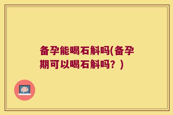 备孕能喝石斛吗(备孕期可以喝石斛吗？)
