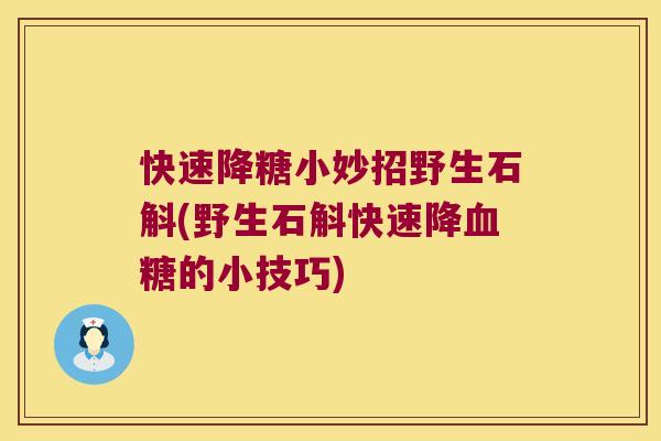 快速降糖小妙招野生石斛(野生石斛快速降的小技巧)