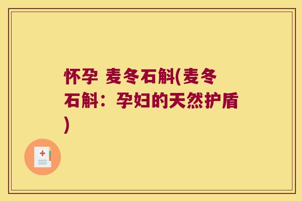 怀孕 麦冬石斛(麦冬石斛:孕妇的天然护盾) 怀孕 麦冬石斛(麦冬石斛:孕妇的天然护盾)