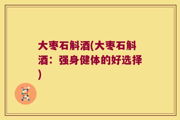 大枣石斛酒(大枣石斛酒：强身健体的好选择)