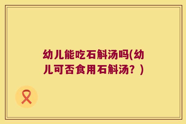 幼儿能吃石斛汤吗(幼儿可否食用石斛汤？)