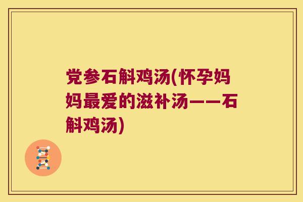 党参石斛鸡汤(怀孕妈妈最爱的滋补汤——石斛鸡汤)