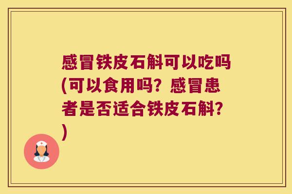 铁皮石斛可以吃吗(可以食用吗?患者是否适合铁皮石斛?) 铁皮石斛可以吃吗(可以食用吗?患者是否适合铁皮石斛?)