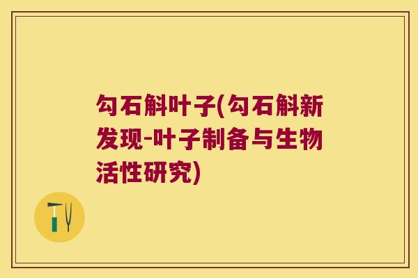 勾石斛叶子(勾石斛新发现-叶子制备与生物活性研究) 勾石斛叶子(勾石斛新发现-叶子制备与生物活性研究)