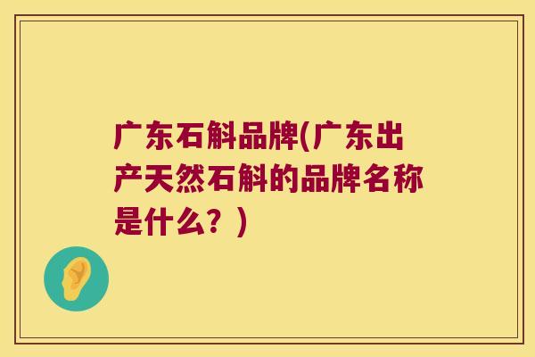 广东石斛品牌(广东出产天然石斛的品牌名称是什么？)
