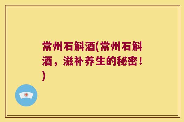 常州石斛酒(常州石斛酒，滋补养生的秘密！)
