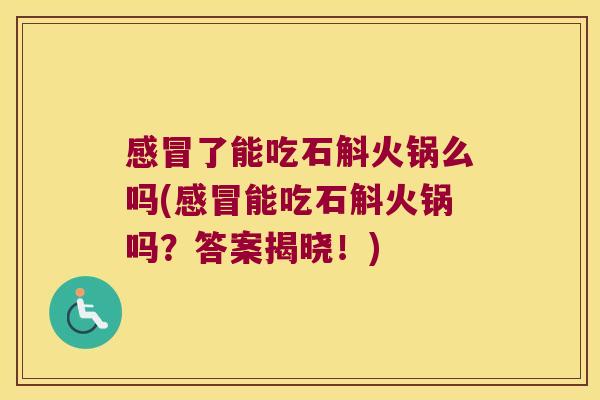 感冒了能吃石斛火锅么吗(感冒能吃石斛火锅吗？答案揭晓！)