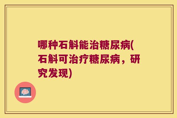 哪种石斛能治糖尿病(石斛可治疗糖尿病，研究发现)