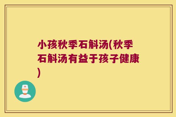 小孩秋季石斛汤(秋季石斛汤有益于孩子健康)