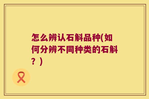 怎么辨认石斛品种(如何分辨不同种类的石斛？)