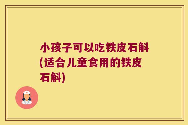 小孩子可以吃铁皮石斛(适合儿童食用的铁皮石斛)