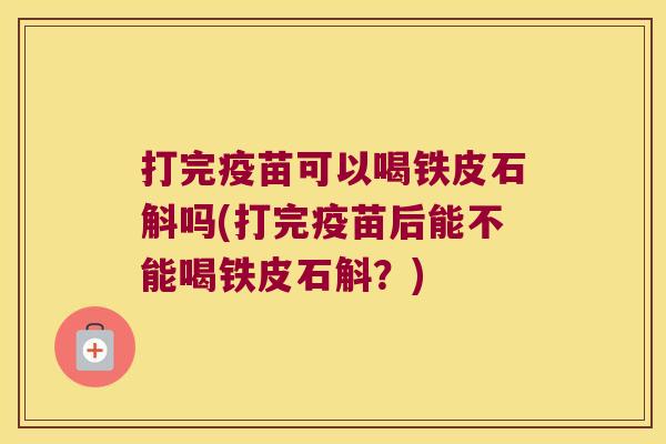 打完疫苗可以喝铁皮石斛吗(打完疫苗后能不能喝铁皮石斛？)