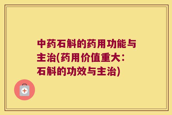 中药石斛的药用功能与主治(药用价值重大：石斛的功效与主治)