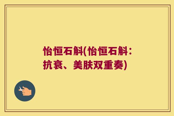 怡恒石斛(怡恒石斛：抗衰、美肤双重奏)