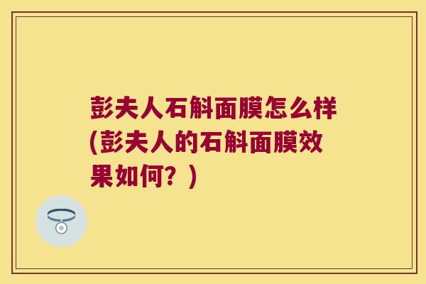 彭夫人石斛面膜怎么样(彭夫人的石斛面膜效果如何？)
