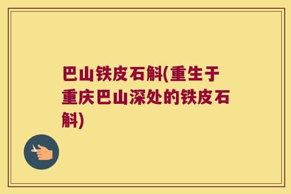 巴山铁皮石斛(重生于重庆巴山深处的铁皮石斛)