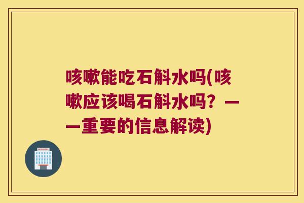 咳嗽能吃石斛水吗(咳嗽应该喝石斛水吗？——重要的信息解读)