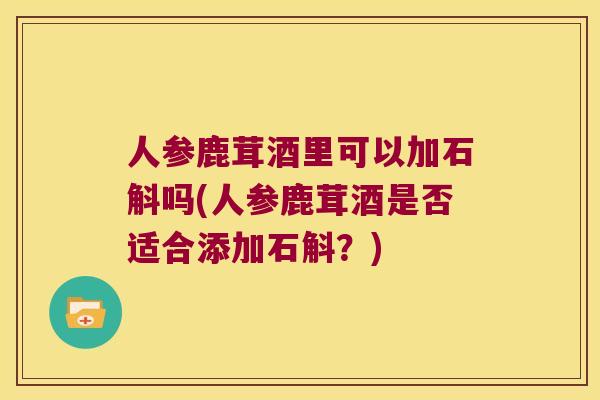 人参鹿茸酒里可以加石斛吗(人参鹿茸酒是否适合添加石斛？)