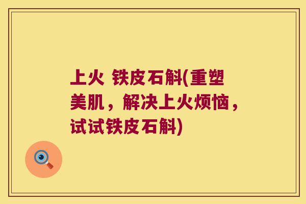 上火 铁皮石斛(重塑美肌，解决上火烦恼，试试铁皮石斛)