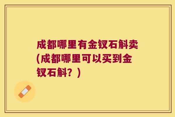 成都哪里有金钗石斛卖(成都哪里可以买到金钗石斛？)