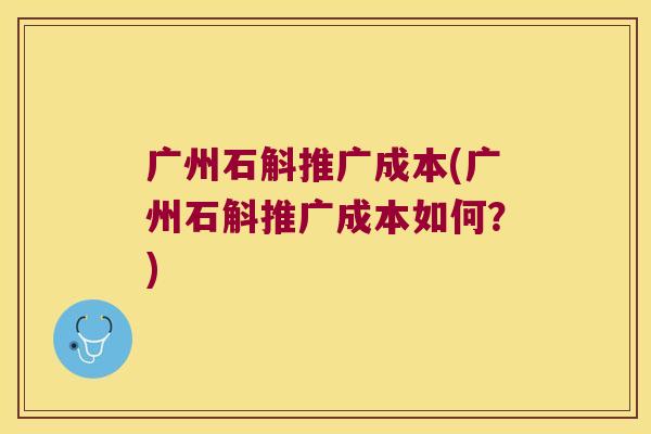 广州石斛推广成本(广州石斛推广成本如何？)