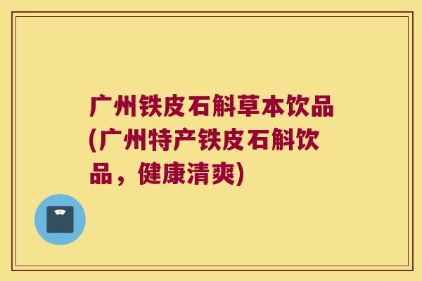 广州铁皮石斛草本饮品(广州特产铁皮石斛饮品，健康清爽)