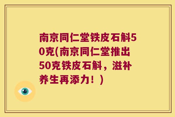 南京同仁堂铁皮石斛50克(南京同仁堂推出50克铁皮石斛，滋补养生再添力！)