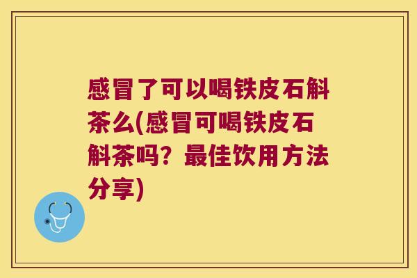 感冒了可以喝铁皮石斛茶么(感冒可喝铁皮石斛茶吗？最佳饮用方法分享)