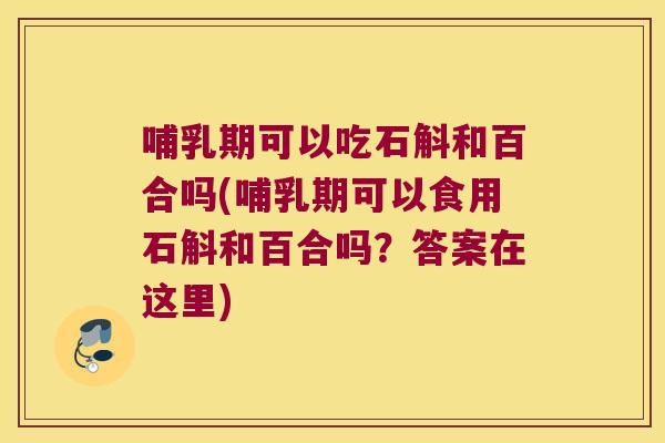 哺乳期可以吃石斛和百合吗(哺乳期可以食用石斛和百合吗？答案在这里)