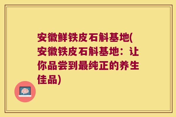 安徽鲜铁皮石斛基地(安徽铁皮石斛基地：让你品尝到最纯正的养生佳品)