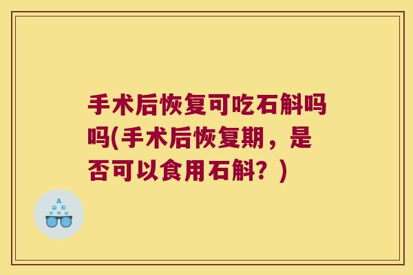 手术后恢复可吃石斛吗吗(手术后恢复期，是否可以食用石斛？)